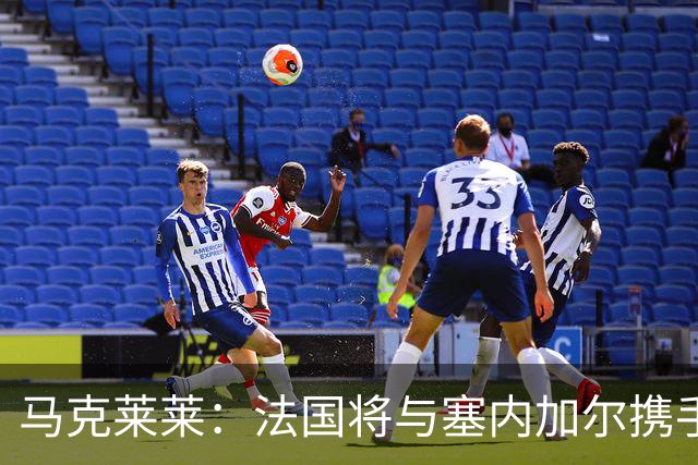 马克莱莱：法国将与塞内加尔携手出线 奥利塞扭转了本场比赛局势